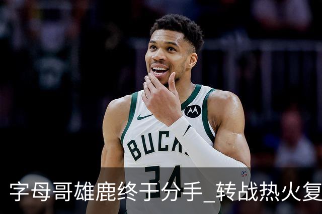 字母哥雄鹿终于分手 转战热火复刻奥尼尔剧本？